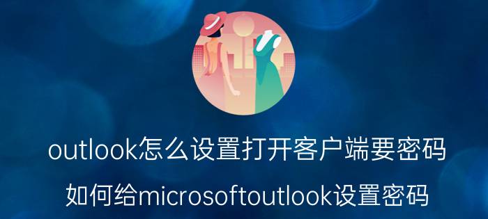 outlook怎么设置打开客户端要密码 如何给microsoftoutlook设置密码？